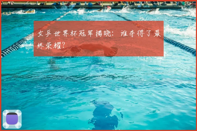 女乒世界杯冠军揭晓：谁夺得了最终荣耀？