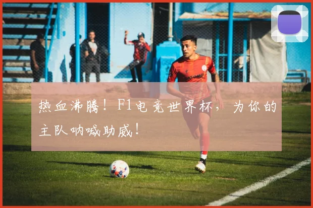 热血沸腾！F1电竞世界杯，为你的主队呐喊助威！
