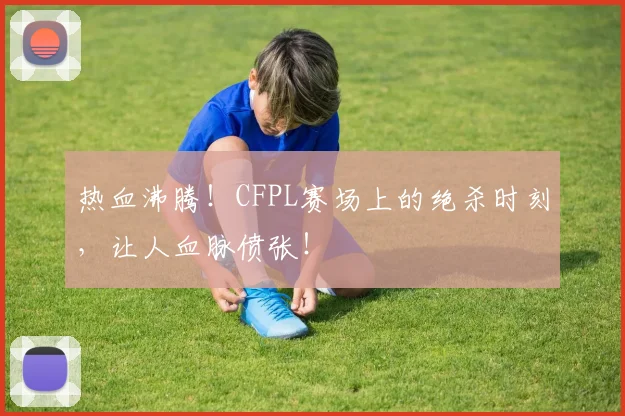 热血沸腾！CFPL赛场上的绝杀时刻，让人血脉偾张！
