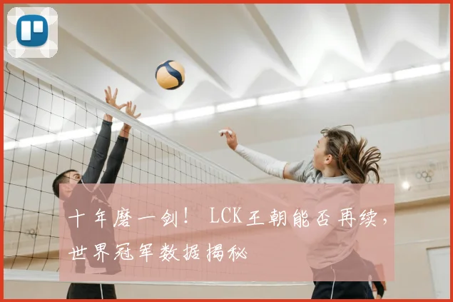 十年磨一剑！ LCK王朝能否再续，世界冠军数据揭秘
