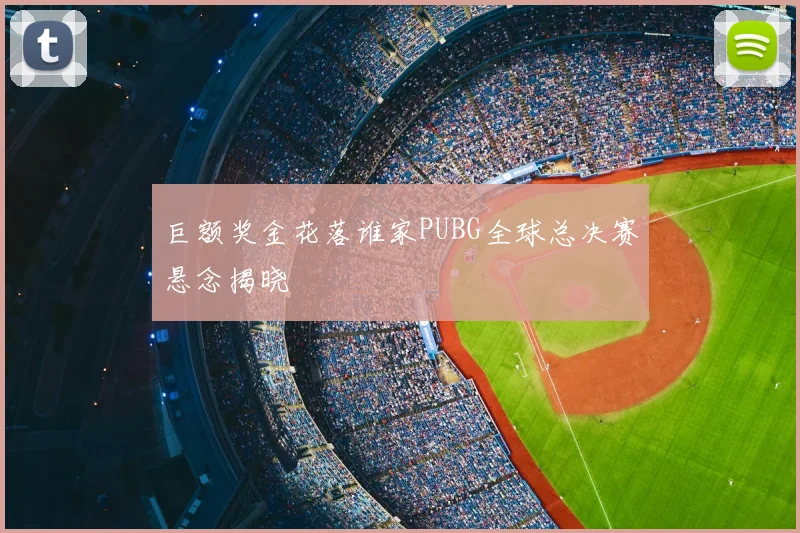 巨额奖金花落谁家PUBG全球总决赛悬念揭晓