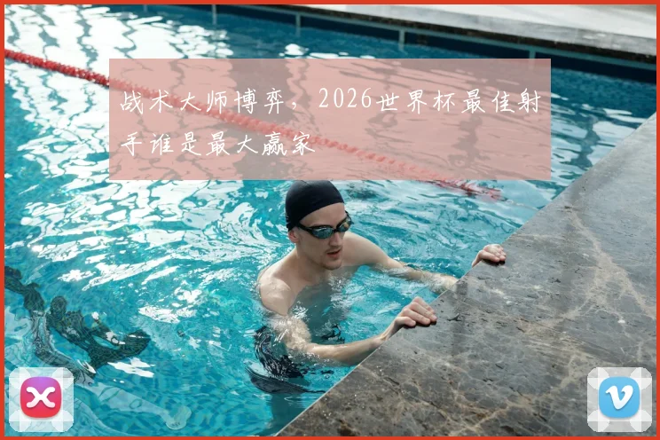 战术大师博弈，2026世界杯最佳射手谁是最大赢家