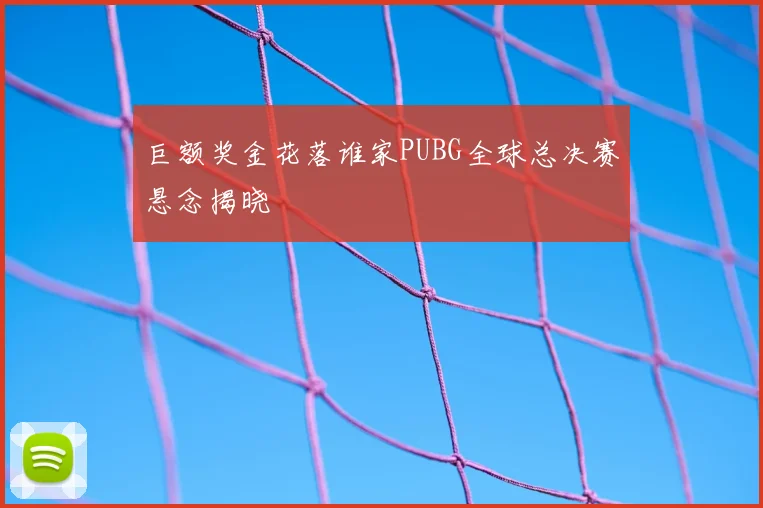 巨额奖金花落谁家PUBG全球总决赛悬念揭晓