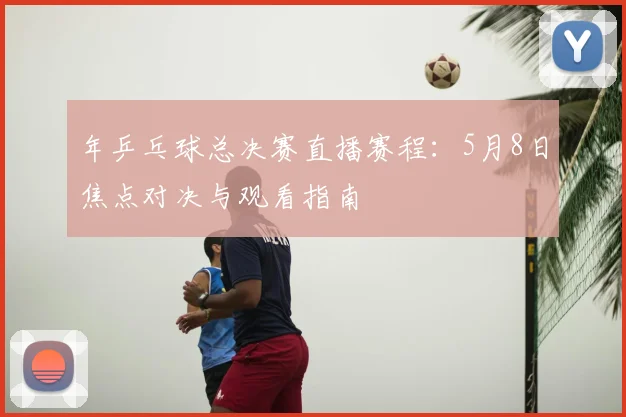 年乒乓球总决赛直播赛程：5月8日焦点对决与观看指南