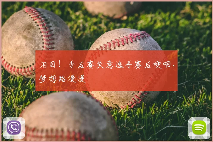 泪目！季后赛失意选手赛后哽咽，梦想路漫漫