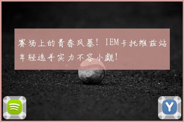 赛场上的青春风暴！IEM卡托维兹站年轻选手实力不容小觑！
