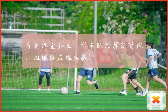 告别挥金如土！F1车队预算新时代，谁能适应谁就赢！