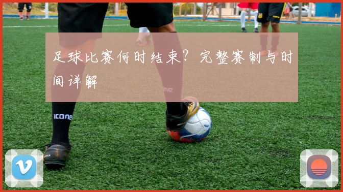 足球比赛何时结束？完整赛制与时间详解