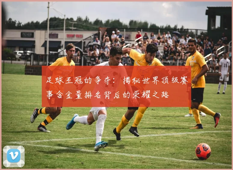 足球王冠的争夺：揭秘世界顶级赛事含金量排名背后的荣耀之路