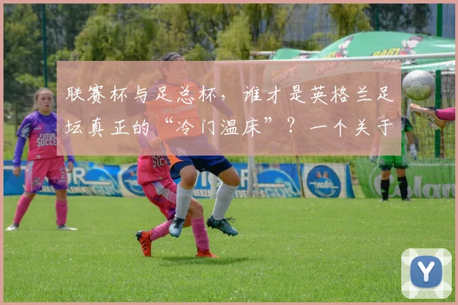 联赛杯与足总杯，谁才是英格兰足坛真正的“冷门温床”？一个关于荣耀与传承的故事