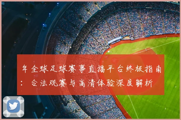 年全球足球赛事直播平台终极指南：合法观赛与高清体验深度解析