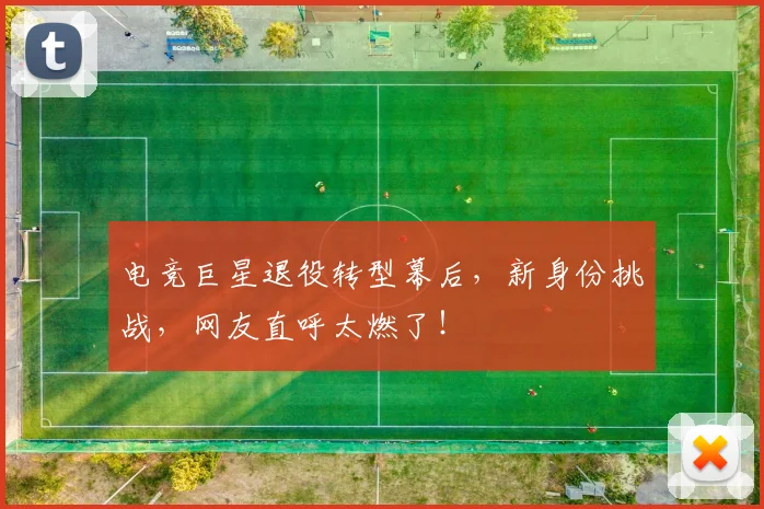 电竞巨星退役转型幕后，新身份挑战，网友直呼太燃了！