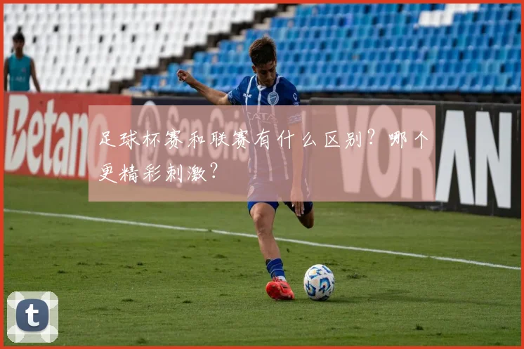 足球杯赛和联赛有什么区别？哪个更精彩刺激？
