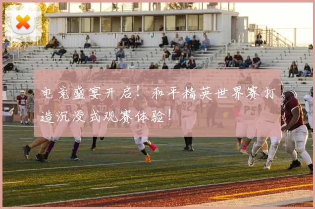 电竞盛宴开启！和平精英世界赛打造沉浸式观赛体验！