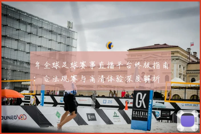 年全球足球赛事直播平台终极指南：合法观赛与高清体验深度解析