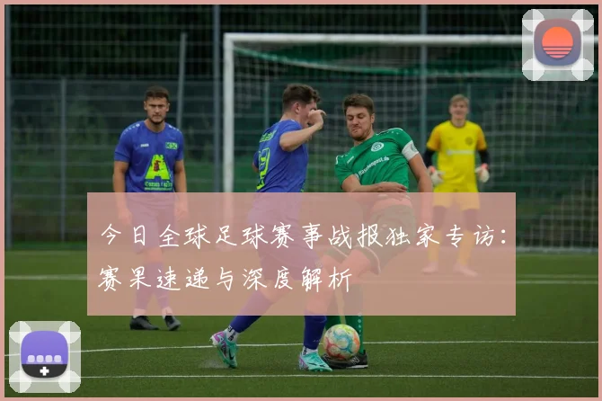 今日全球足球赛事战报独家专访：赛果速递与深度解析