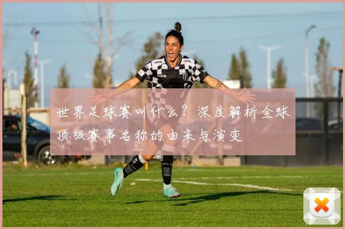 世界足球赛叫什么?深度解析全球顶级赛事名称的由来与演变