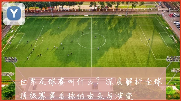 世界足球赛叫什么？深度解析全球顶级赛事名称的由来与演变