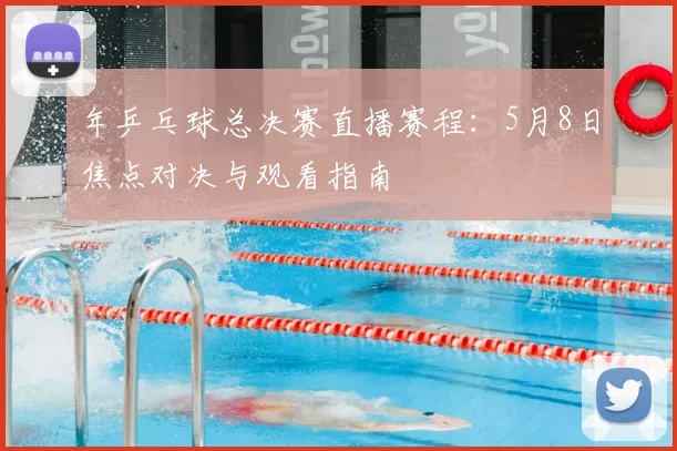 年乒乓球总决赛直播赛程：5月8日焦点对决与观看指南