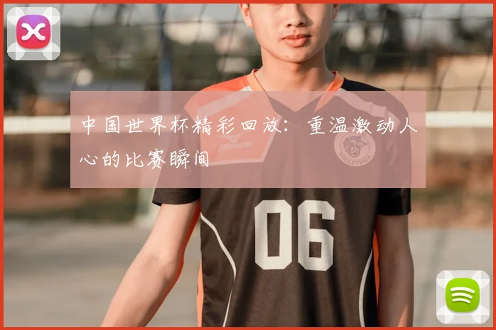 中国世界杯精彩回放：重温激动人心的比赛瞬间