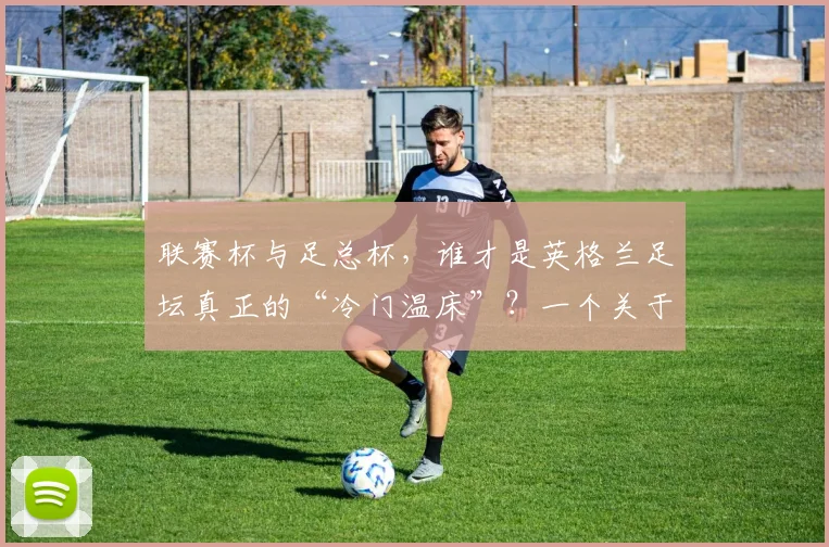 联赛杯与足总杯，谁才是英格兰足坛真正的“冷门温床”？一个关于荣耀与传承的故事